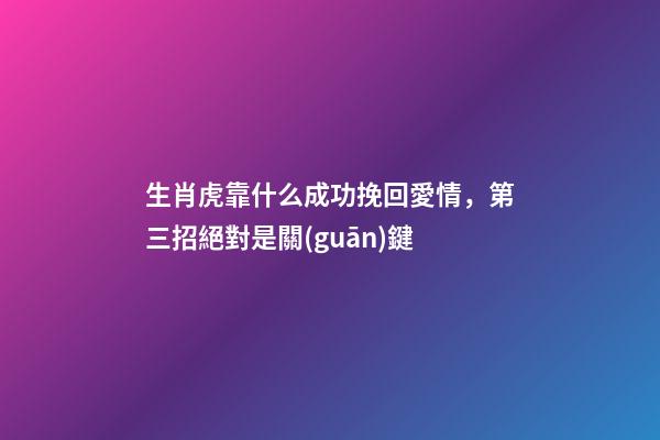 生肖虎靠什么成功挽回愛情，第三招絕對是關(guān)鍵