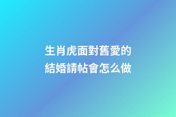 生肖虎面對舊愛的結婚請帖會怎么做