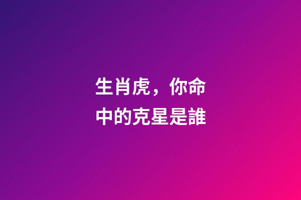 生肖虎，你命中的克星是誰