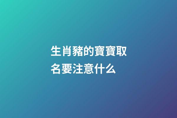 生肖豬的寶寶取名要注意什么(生肖屬豬的取名字注意什么)-第1張-寶寶起名-玄機派