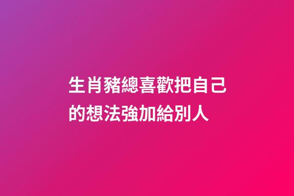 生肖豬總喜歡把自己的想法強加給別人