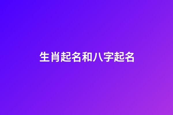 生肖起名和八字起名(生肖起名和八字起名的區別)-第1張-寶寶起名-玄機派
