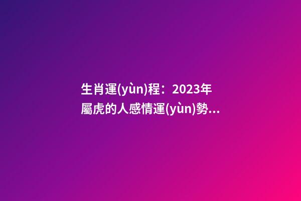 生肖運(yùn)程：2023年屬虎的人感情運(yùn)勢(shì)如何