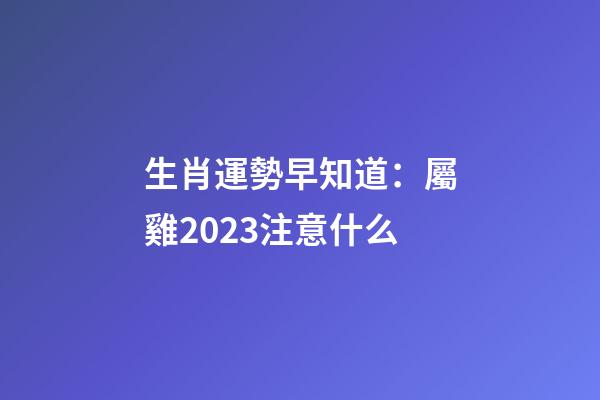 生肖運勢早知道：屬雞2023注意什么