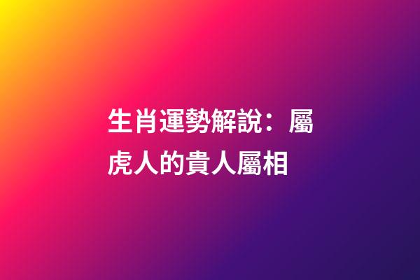 生肖運勢解說：屬虎人的貴人屬相