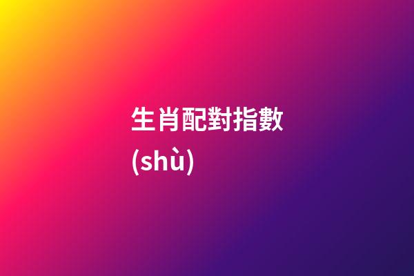 生肖配對指數(shù)（生肖配對表打分）-第1張-星座運勢-玄機派