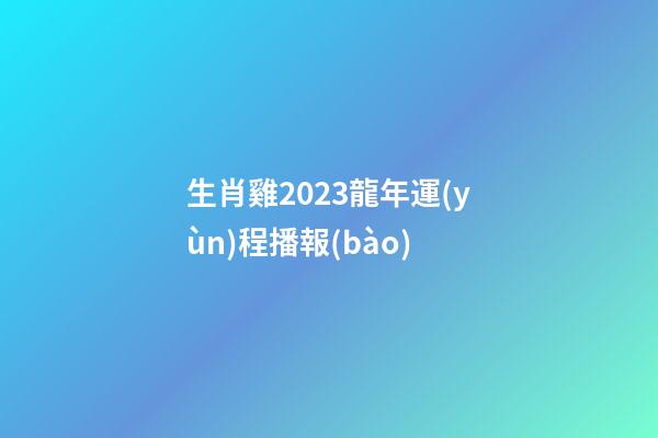 生肖雞2023龍年運(yùn)程播報(bào)