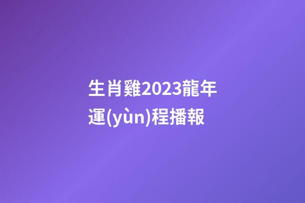 生肖雞2023龍年運(yùn)程播報