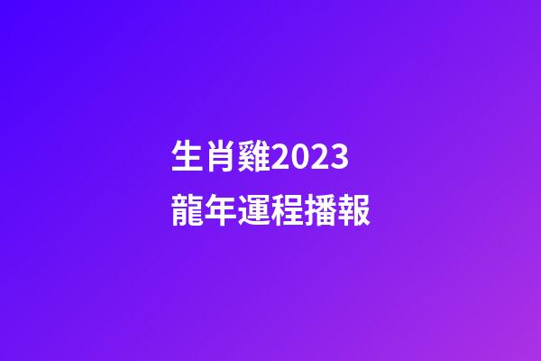 生肖雞2023龍年運程播報