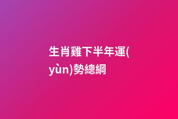 生肖雞下半年運(yùn)勢總綱
