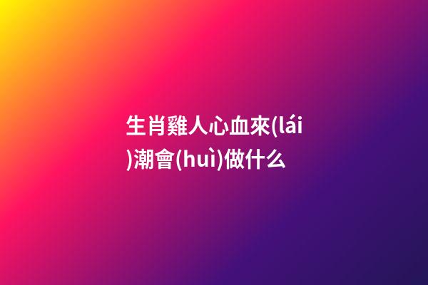 生肖雞人心血來(lái)潮會(huì)做什么