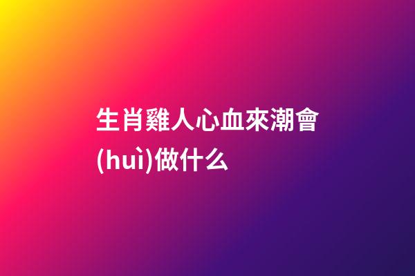 生肖雞人心血來潮會(huì)做什么