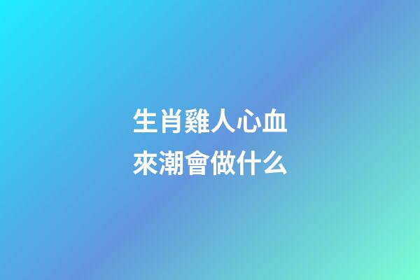 生肖雞人心血來潮會做什么
