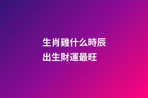 生肖雞什么時辰出生財運最旺