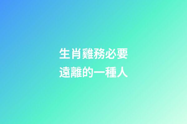 生肖雞務必要遠離的一種人