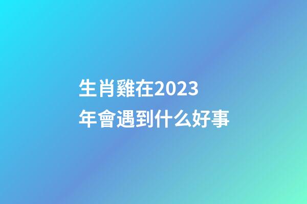 生肖雞在2023年會遇到什么好事