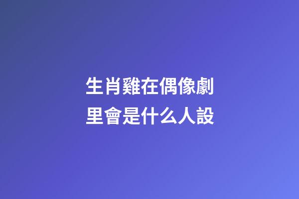 生肖雞在偶像劇里會是什么人設