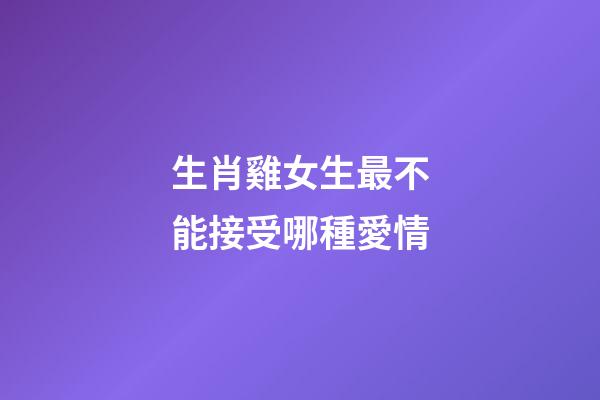 生肖雞女生最不能接受哪種愛情