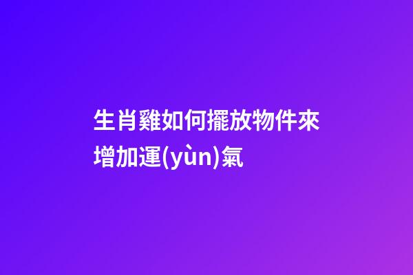 生肖雞如何擺放物件來增加運(yùn)氣