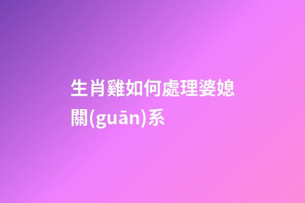 生肖雞如何處理婆媳關(guān)系