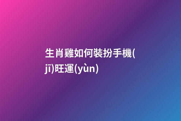 生肖雞如何裝扮手機(jī)旺運(yùn)