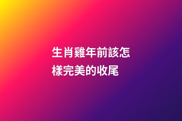 生肖雞年前該怎樣完美的收尾
