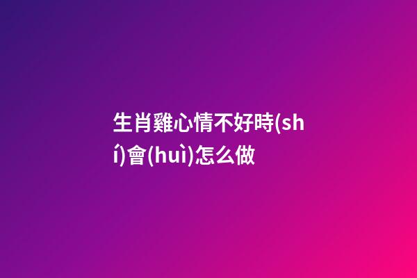 生肖雞心情不好時(shí)會(huì)怎么做