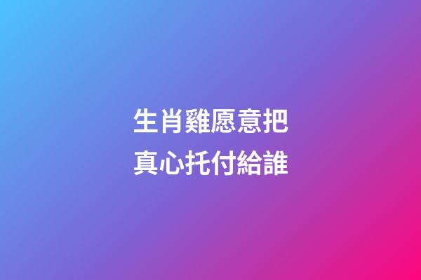 生肖雞愿意把真心托付給誰