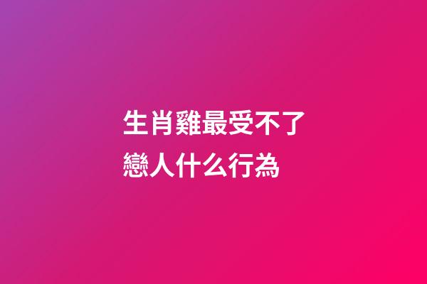 生肖雞最受不了戀人什么行為