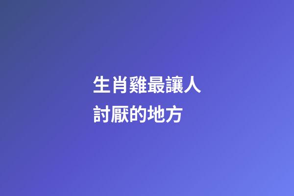 生肖雞最讓人討厭的地方