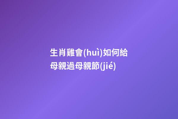 生肖雞會(huì)如何給母親過母親節(jié)