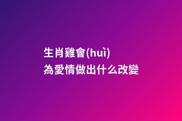 生肖雞會(huì)為愛情做出什么改變