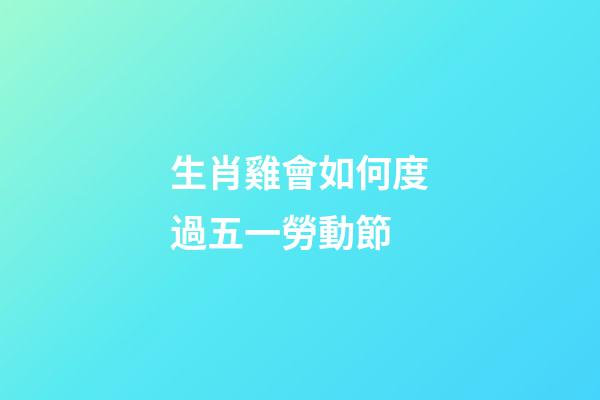 生肖雞會如何度過五一勞動節