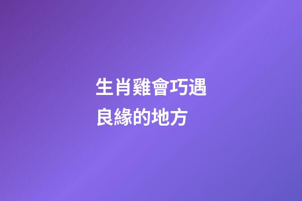 生肖雞會巧遇良緣的地方