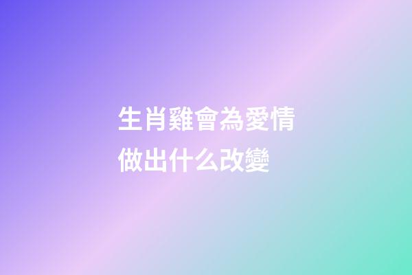 生肖雞會為愛情做出什么改變