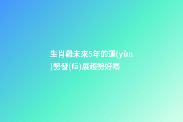 生肖雞未來5年的運(yùn)勢發(fā)展趨勢好嗎