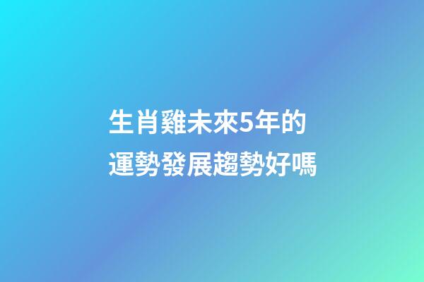 生肖雞未來5年的運勢發展趨勢好嗎