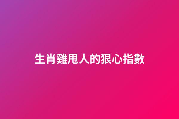 生肖雞甩人的狠心指數