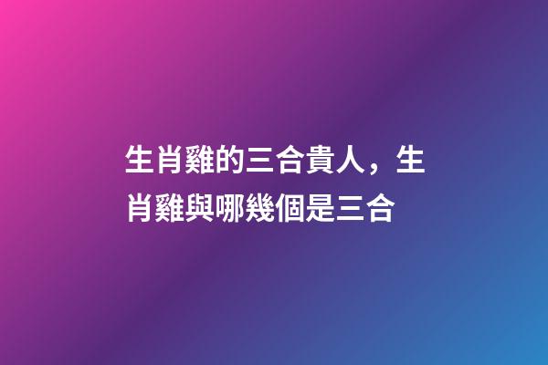 生肖雞的三合貴人，生肖雞與哪幾個是三合