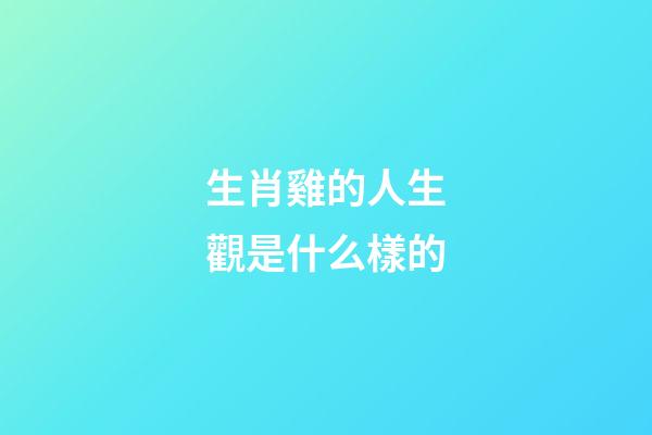 生肖雞的人生觀是什么樣的