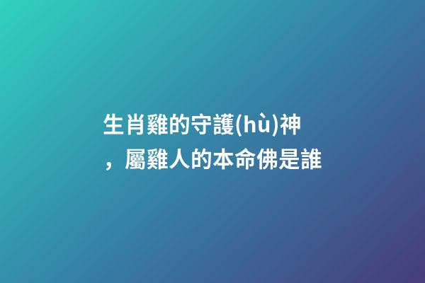 生肖雞的守護(hù)神，屬雞人的本命佛是誰