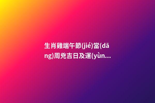 生肖雞端午節(jié)當(dāng)周兇吉日及運(yùn)勢(shì)