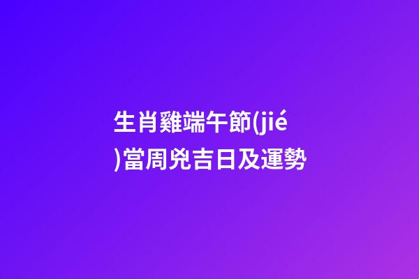 生肖雞端午節(jié)當周兇吉日及運勢