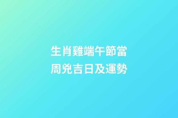 生肖雞端午節當周兇吉日及運勢