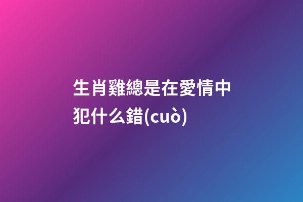 生肖雞總是在愛情中犯什么錯(cuò)