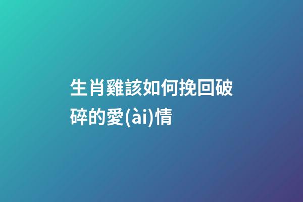 生肖雞該如何挽回破碎的愛(ài)情