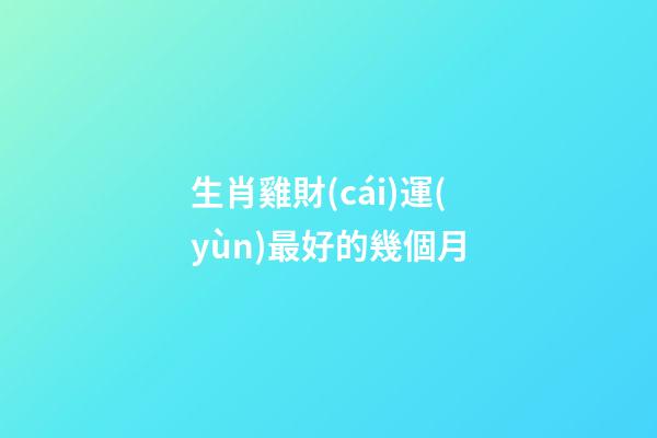 生肖雞財(cái)運(yùn)最好的幾個月