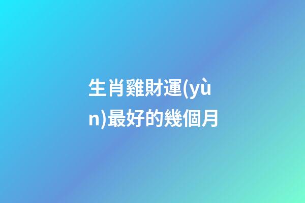 生肖雞財運(yùn)最好的幾個月