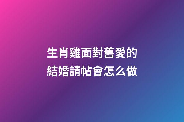 生肖雞面對舊愛的結婚請帖會怎么做