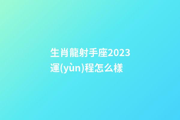 生肖龍射手座2023運(yùn)程怎么樣-第1張-星座運(yùn)勢(shì)-玄機(jī)派